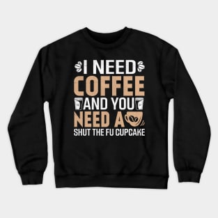 i need coffee and you need a shut the Fu cupcake Crewneck Sweatshirt